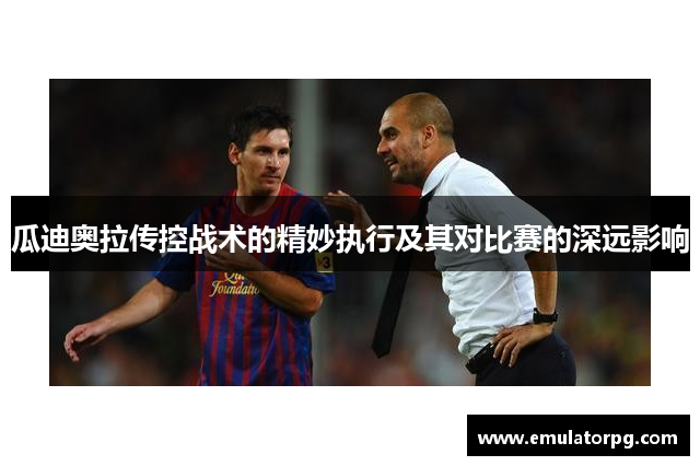 瓜迪奥拉传控战术的精妙执行及其对比赛的深远影响 瓜迪奥拉传控战术的精妙执行及其对比赛的深远影响