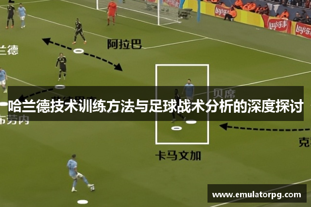 哈兰德技术训练方法与足球战术分析的深度探讨 哈兰德技术训练方法与足球战术分析的深度探讨