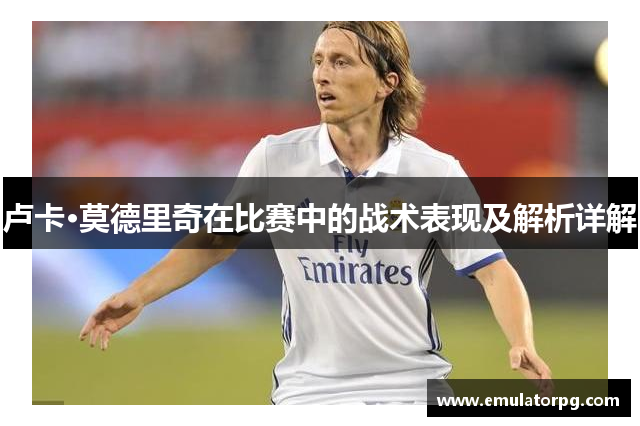 卢卡·莫德里奇在比赛中的战术表现及解析详解 卢卡·莫德里奇在比赛中的战术表现及解析详解