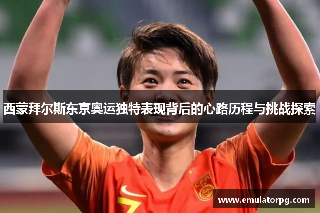 西蒙拜尔斯东京奥运独特表现背后的心路历程与挑战探索