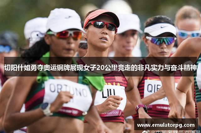 切阳什姐勇夺奥运铜牌展现女子20公里竞走的非凡实力与奋斗精神