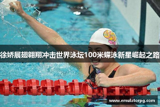 徐娇展翅翱翔冲击世界泳坛100米蝶泳新星崛起之路 徐娇展翅翱翔冲击世界泳坛100米蝶泳新星崛起之路