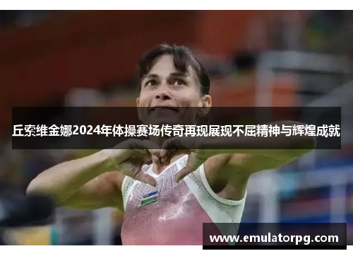 丘索维金娜2024年体操赛场传奇再现展现不屈精神与辉煌成就