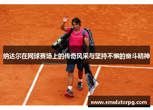 纳达尔在网球赛场上的传奇风采与坚持不懈的奋斗精神 纳达尔在网球赛场上的传奇风采与坚持不懈的奋斗精神