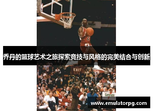 乔丹的篮球艺术之旅探索竞技与风格的完美结合与创新 乔丹的篮球艺术之旅探索竞技与风格的完美结合与创新