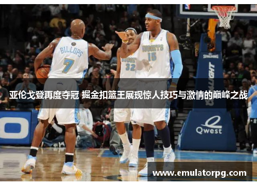 亚伦戈登再度夺冠 掘金扣篮王展现惊人技巧与激情的巅峰之战 亚伦戈登再度夺冠 掘金扣篮王展现惊人技巧与激情的巅峰之战