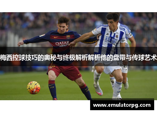 梅西控球技巧的奥秘与终极解析解析他的盘带与传球艺术 梅西控球技巧的奥秘与终极解析解析他的盘带与传球艺术