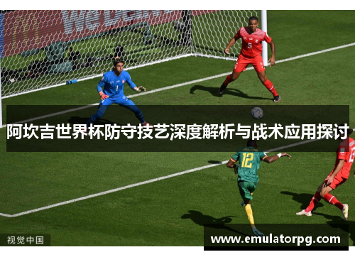 阿坎吉世界杯防守技艺深度解析与战术应用探讨 阿坎吉世界杯防守技艺深度解析与战术应用探讨