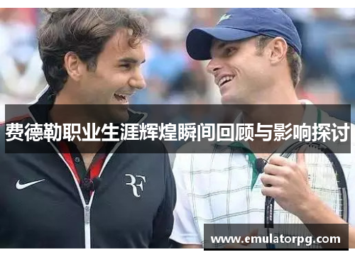 费德勒职业生涯辉煌瞬间回顾与影响探讨 费德勒职业生涯辉煌瞬间回顾与影响探讨