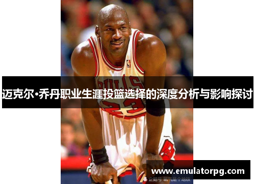 迈克尔·乔丹职业生涯投篮选择的深度分析与影响探讨 迈克尔·乔丹职业生涯投篮选择的深度分析与影响探讨