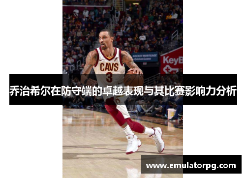 乔治希尔在防守端的卓越表现与其比赛影响力分析 乔治希尔在防守端的卓越表现与其比赛影响力分析