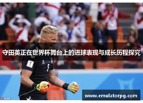 守田英正在世界杯舞台上的进球表现与成长历程探究 守田英正在世界杯舞台上的进球表现与成长历程探究