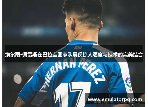 埃尔南·佩雷斯在巴拉圭国家队展现惊人速度与技术的完美结合 埃尔南·佩雷斯在巴拉圭国家队展现惊人速度与技术的完美结合