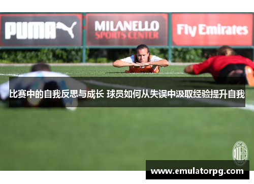 比赛中的自我反思与成长 球员如何从失误中汲取经验提升自我