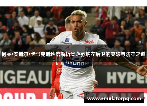 何塞·安赫尔·卡马克赫速度解析奥萨苏纳左后卫的突破与防守之道