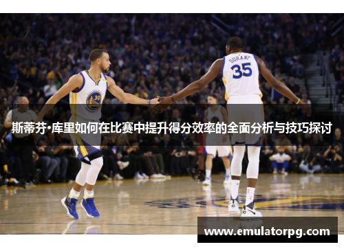 斯蒂芬·库里如何在比赛中提升得分效率的全面分析与技巧探讨 斯蒂芬·库里如何在比赛中提升得分效率的全面分析与技巧探讨