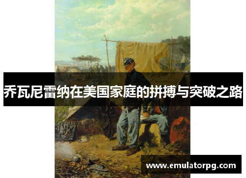 乔瓦尼雷纳在美国家庭的拼搏与突破之路 乔瓦尼雷纳在美国家庭的拼搏与突破之路