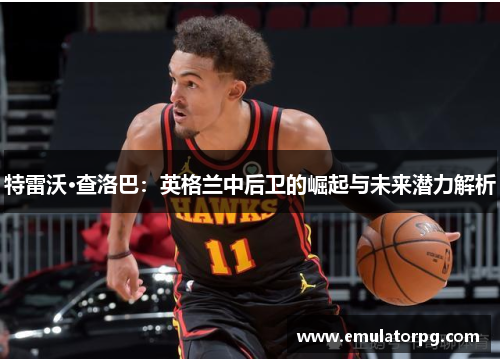 特雷沃·查洛巴:英格兰中后卫的崛起与未来潜力解析 特雷沃·查洛巴:英格兰中后卫的崛起与未来潜力解析