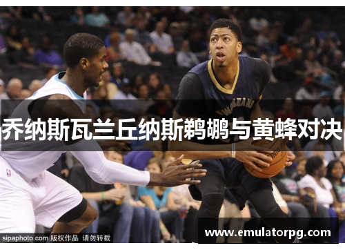 乔纳斯瓦兰丘纳斯鹈鹕与黄蜂对决 乔纳斯瓦兰丘纳斯鹈鹕与黄蜂对决