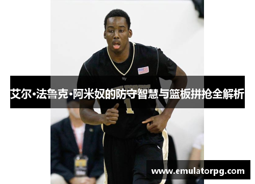 艾尔·法鲁克·阿米奴的防守智慧与篮板拼抢全解析 艾尔·法鲁克·阿米奴的防守智慧与篮板拼抢全解析