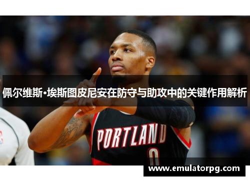 佩尔维斯·埃斯图皮尼安在防守与助攻中的关键作用解析 佩尔维斯·埃斯图皮尼安在防守与助攻中的关键作用解析
