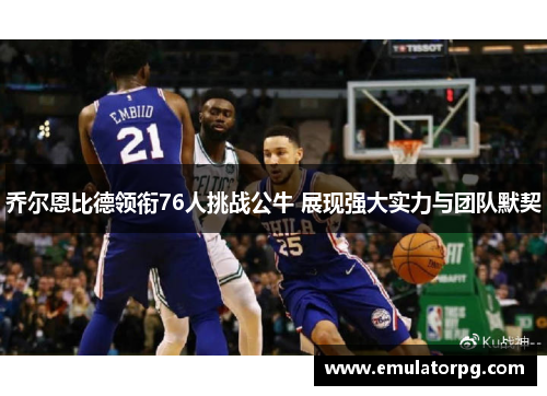 乔尔恩比德领衔76人挑战公牛 展现强大实力与团队默契 乔尔恩比德领衔76人挑战公牛 展现强大实力与团队默契