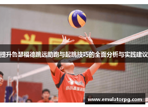 提升鲁瑟福德跳远助跑与起跳技巧的全面分析与实践建议 提升鲁瑟福德跳远助跑与起跳技巧的全面分析与实践建议