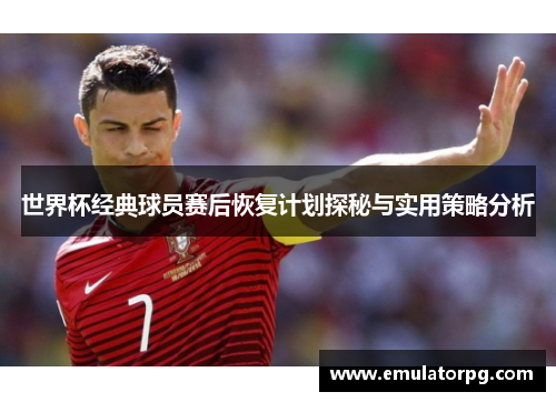 世界杯经典球员赛后恢复计划探秘与实用策略分析 世界杯经典球员赛后恢复计划探秘与实用策略分析