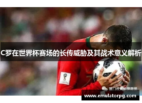 C罗在世界杯赛场的长传威胁及其战术意义解析