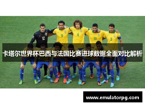 卡塔尔世界杯巴西与法国比赛进球数据全面对比解析