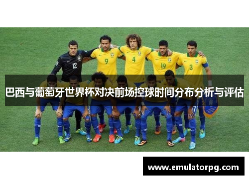巴西与葡萄牙世界杯对决前场控球时间分布分析与评估 巴西与葡萄牙世界杯对决前场控球时间分布分析与评估