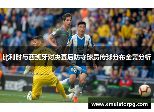 比利时与西班牙对决赛后防守球员传球分布全景分析 比利时与西班牙对决赛后防守球员传球分布全景分析