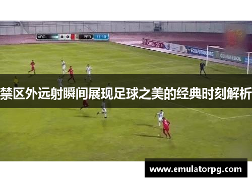 禁区外远射瞬间展现足球之美的经典时刻解析 禁区外远射瞬间展现足球之美的经典时刻解析