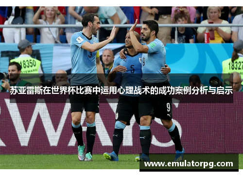 苏亚雷斯在世界杯比赛中运用心理战术的成功案例分析与启示 苏亚雷斯在世界杯比赛中运用心理战术的成功案例分析与启示
