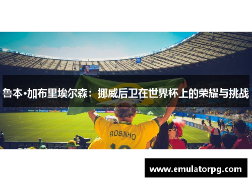 鲁本·加布里埃尔森:挪威后卫在世界杯上的荣耀与挑战 鲁本·加布里埃尔森:挪威后卫在世界杯上的荣耀与挑战