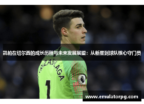 凯帕在切尔西的成长历程与未来发展展望:从新星到球队核心守门员 凯帕在切尔西的成长历程与未来发展展望:从新星到球队核心守门员