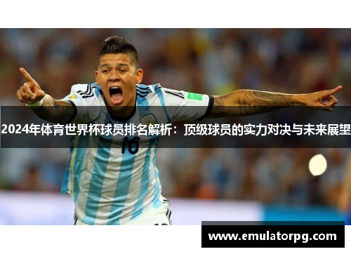 2024年体育世界杯球员排名解析:顶级球员的实力对决与未来展望 2024年体育世界杯球员排名解析:顶级球员的实力对决与未来展望