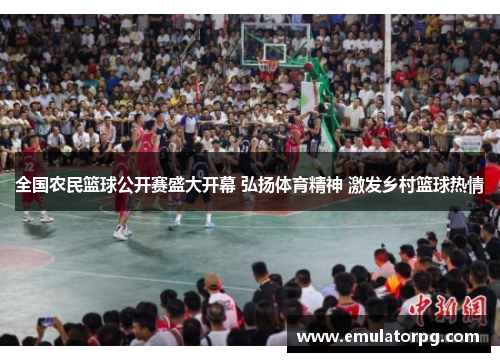 全国农民篮球公开赛盛大开幕 弘扬体育精神 激发乡村篮球热情 全国农民篮球公开赛盛大开幕 弘扬体育精神 激发乡村篮球热情
