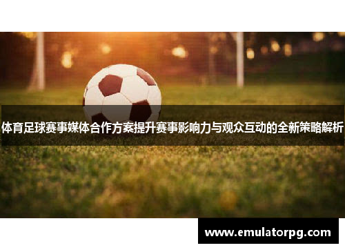 体育足球赛事媒体合作方案提升赛事影响力与观众互动的全新策略解析 体育足球赛事媒体合作方案提升赛事影响力与观众互动的全新策略解析