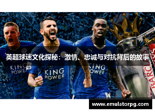 英超球迷文化探秘:激情、忠诚与对抗背后的故事 英超球迷文化探秘:激情、忠诚与对抗背后的故事