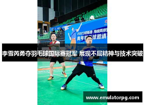 李雪芮勇夺羽毛球国际赛冠军 展现不屈精神与技术突破 李雪芮勇夺羽毛球国际赛冠军 展现不屈精神与技术突破
