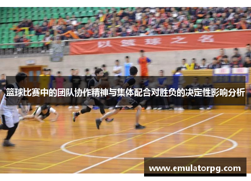 篮球比赛中的团队协作精神与集体配合对胜负的决定性影响分析 篮球比赛中的团队协作精神与集体配合对胜负的决定性影响分析