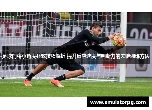 足球门将小角度扑救技巧解析 提升反应速度与判断力的关键训练方法 足球门将小角度扑救技巧解析 提升反应速度与判断力的关键训练方法