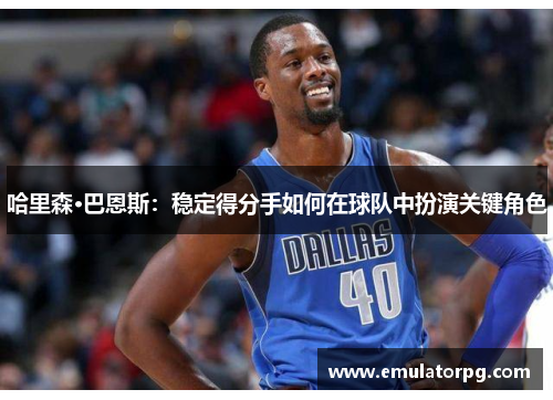 哈里森·巴恩斯:稳定得分手如何在球队中扮演关键角色 哈里森·巴恩斯:稳定得分手如何在球队中扮演关键角色