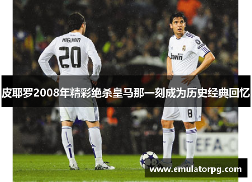 皮耶罗2008年精彩绝杀皇马那一刻成为历史经典回忆 皮耶罗2008年精彩绝杀皇马那一刻成为历史经典回忆