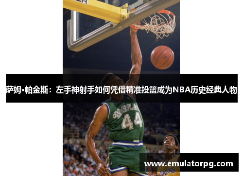 萨姆·帕金斯:左手神射手如何凭借精准投篮成为NBA历史经典人物 萨姆·帕金斯:左手神射手如何凭借精准投篮成为NBA历史经典人物