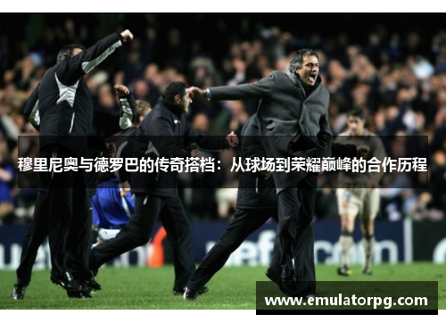 穆里尼奥与德罗巴的传奇搭档：从球场到荣耀巅峰的合作历程