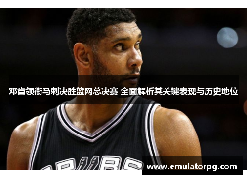 邓肯领衔马刺决胜篮网总决赛 全面解析其关键表现与历史地位