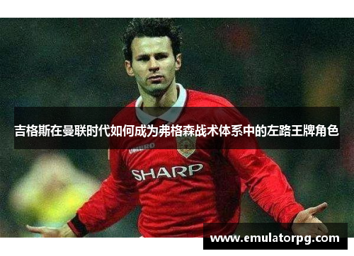 吉格斯在曼联时代如何成为弗格森战术体系中的左路王牌角色