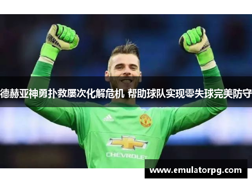 德赫亚神勇扑救屡次化解危机 帮助球队实现零失球完美防守 德赫亚神勇扑救屡次化解危机 帮助球队实现零失球完美防守